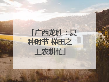 广西龙胜：夏种时节 梯田之上农耕忙