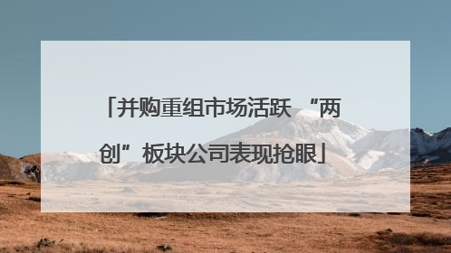 并购重组市场活跃 “两创”板块公司表现抢眼