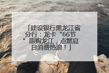 建设银行黑龙江省分行：龙卡“66节”惠购龙江，点燃夏日消费热浪！