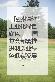 强化新型工业化绿色底色——国常会部署推进制造业绿色低碳发展