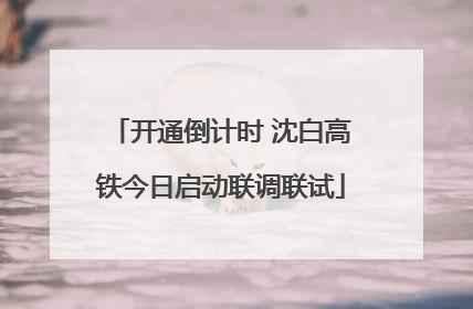 开通倒计时 沈白高铁今日启动联调联试