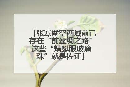张骞凿空西域前已存在“前丝绸之路” 这些“蜻蜓眼玻璃珠”就是佐证