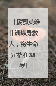 援鄂英雄非洲纵身救人，将生命定格在38岁