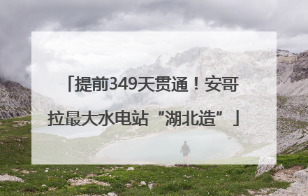 提前349天贯通！安哥拉最大水电站“湖北造”