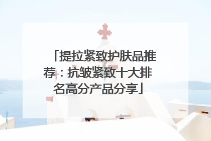 提拉紧致护肤品推荐：抗皱紧致十大排名高分产品分享