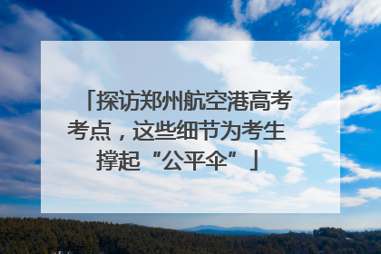 探访郑州航空港高考考点，这些细节为考生撑起“公平伞”