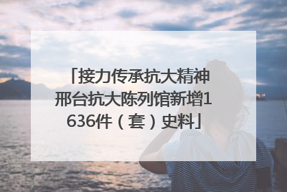 接力传承抗大精神 邢台抗大陈列馆新增1636件（套）史料