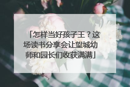 怎样当好孩子王？这场读书分享会让望城幼师和园长们收获满满