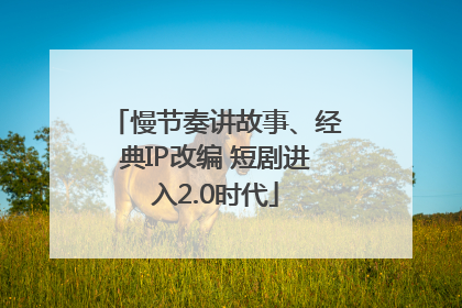 慢节奏讲故事、经典IP改编 短剧进入2.0时代