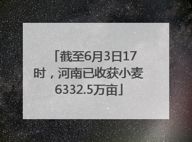截至6月3日17时，河南已收获小麦6332.5万亩
