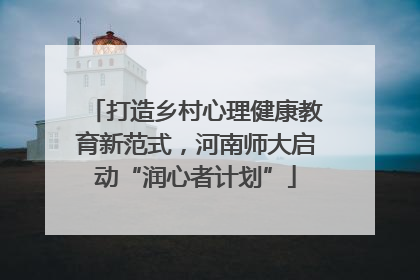 打造乡村心理健康教育新范式，河南师大启动“润心者计划”