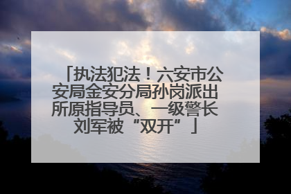 执法犯法！六安市公安局金安分局孙岗派出所原指导员、一级警长刘军被“双开”