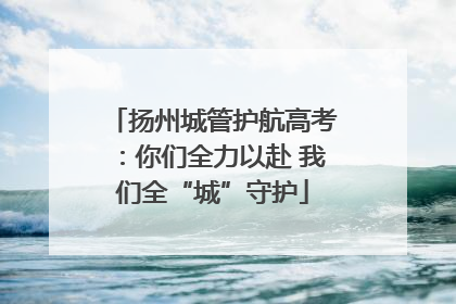 扬州城管护航高考：你们全力以赴 我们全“城”守护