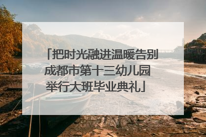 把时光融进温暖告别 成都市第十三幼儿园举行大班毕业典礼
