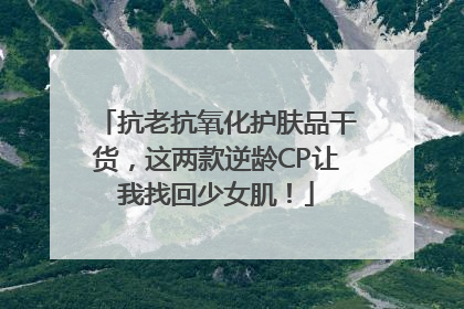 抗老抗氧化护肤品干货，这两款逆龄CP让我找回少女肌！