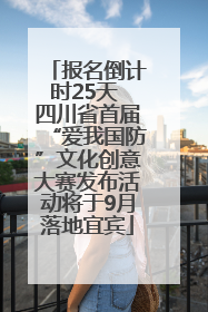 报名倒计时25天 四川省首届“爱我国防”文化创意大赛发布活动将于9月落地宜宾