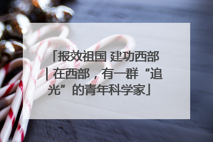 报效祖国 建功西部｜在西部，有一群“追光”的青年科学家