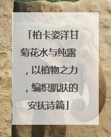 柏卡姿洋甘菊花水与纯露，以植物之力，编织肌肤的安抚诗篇