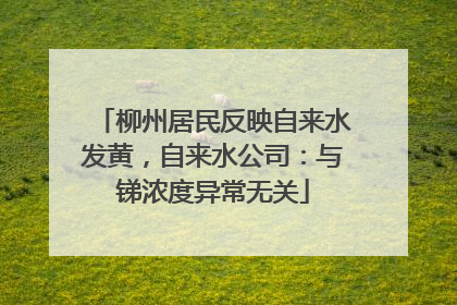 柳州居民反映自来水发黄，自来水公司：与锑浓度异常无关