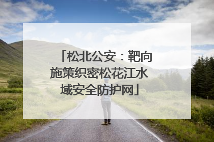 松北公安：靶向施策织密松花江水域安全防护网