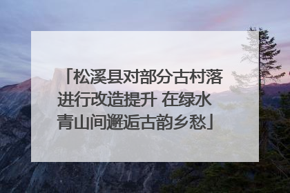 松溪县对部分古村落进行改造提升 在绿水青山间邂逅古韵乡愁