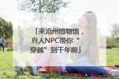 来沧州博物馆，真人NPC带你“穿越”到千年前