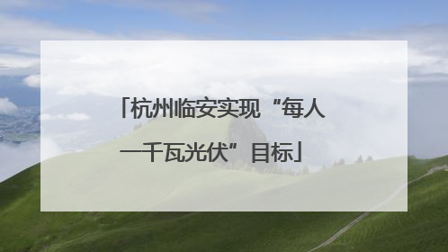杭州临安实现“每人一千瓦光伏”目标