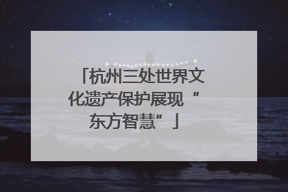 杭州三处世界文化遗产保护展现“东方智慧”