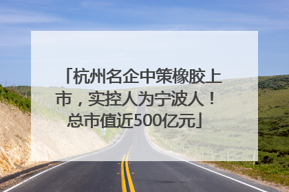 杭州名企中策橡胶上市，实控人为宁波人！总市值近500亿元
