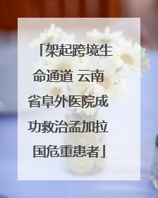 架起跨境生命通道 云南省阜外医院成功救治孟加拉国危重患者