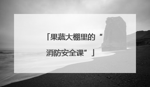 果蔬大棚里的“消防安全课”