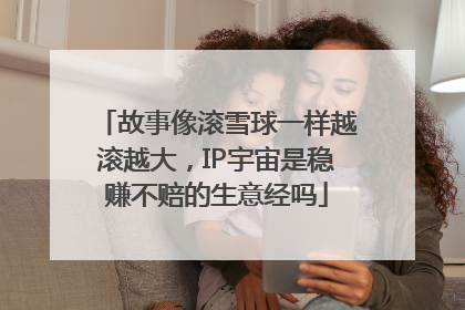 故事像滚雪球一样越滚越大，IP宇宙是稳赚不赔的生意经吗