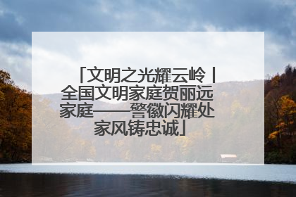 文明之光耀云岭丨全国文明家庭贺丽远家庭——警徽闪耀处 家风铸忠诚