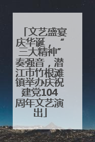 文艺盛宴庆华诞，“三大精神”奏强音，潜江市竹根滩镇举办庆祝建党104周年文艺演出