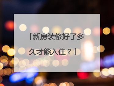 新房装修好了多久才能入住？