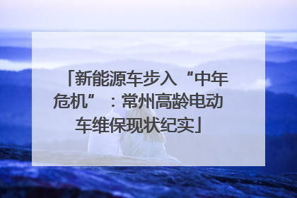 新能源车步入“中年危机”：常州高龄电动车维保现状纪实