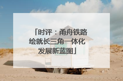 时评：甬舟铁路绘就长三角一体化发展新蓝图