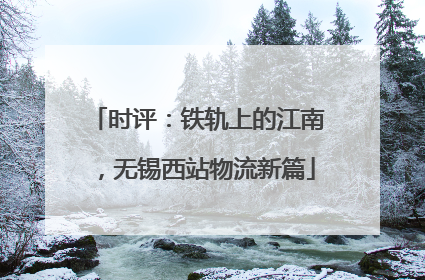 时评：铁轨上的江南，无锡西站物流新篇