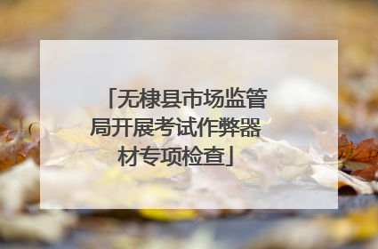 无棣县市场监管局开展考试作弊器材专项检查