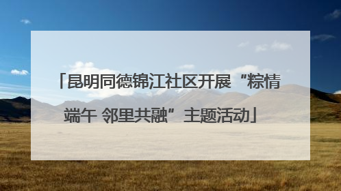 昆明同德锦江社区开展“粽情端午 邻里共融”主题活动