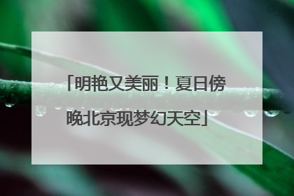 明艳又美丽！夏日傍晚北京现梦幻天空