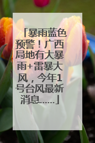 暴雨蓝色预警！广西局地有大暴雨+雷暴大风，今年1号台风最新消息……
