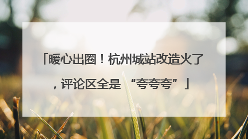 暖心出圈！杭州城站改造火了，评论区全是 “夸夸夸”