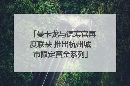 曼卡龙与德寿宫再度联袂 推出杭州城市限定黄金系列