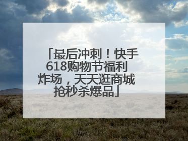 最后冲刺！快手618购物节福利炸场，天天逛商城抢秒杀爆品