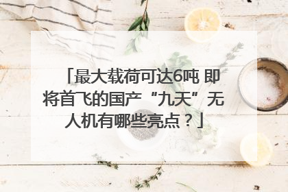 最大载荷可达6吨 即将首飞的国产“九天”无人机有哪些亮点？