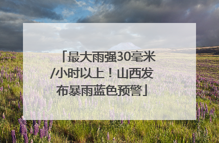 最大雨强30毫米/小时以上！山西发布暴雨蓝色预警