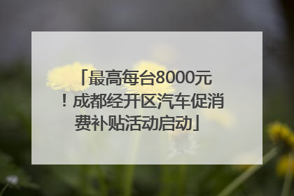 最高每台8000元！成都经开区汽车促消费补贴活动启动