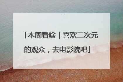 本周看啥｜喜欢二次元的观众，去电影院吧