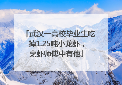 武汉一高校毕业生吃掉1.25吨小龙虾，烹虾师傅中有他